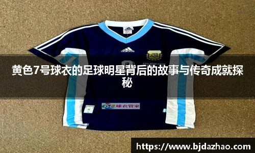 黄色7号球衣的足球明星背后的故事与传奇成就探秘