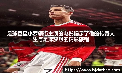 足球巨星小罗领衔主演的电影揭示了他的传奇人生与足球梦想的精彩旅程