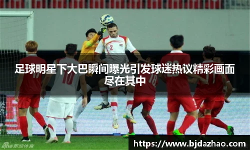 足球明星下大巴瞬间曝光引发球迷热议精彩画面尽在其中