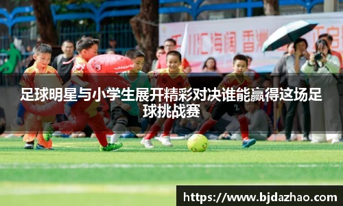 足球明星与小学生展开精彩对决谁能赢得这场足球挑战赛