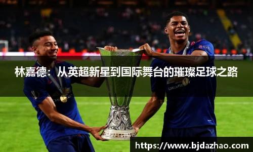林嘉德：从英超新星到国际舞台的璀璨足球之路